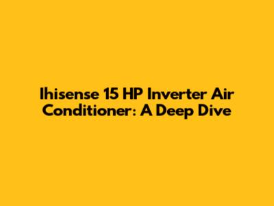 Ihisense 15 HP Inverter Air Conditioner: A Deep Dive