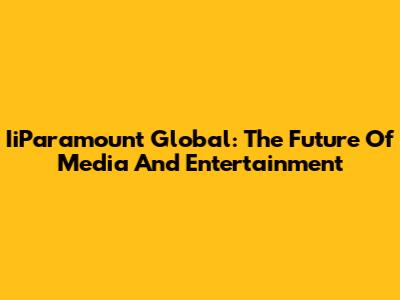 IiParamount Global: The Future Of Media And Entertainment