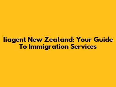 Iiagent New Zealand: Your Guide To Immigration Services