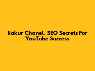 Iiakur Chanel: SEO Secrets For YouTube Success
