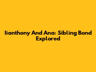 Iianthony And Ana: Sibling Bond Explored