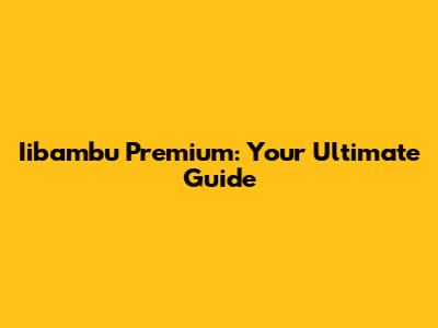 Iibambu Premium: Your Ultimate Guide