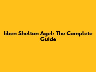 Iiben Shelton Agel: The Complete Guide