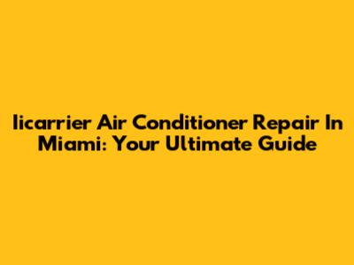 Iicarrier Air Conditioner Repair In Miami: Your Ultimate Guide