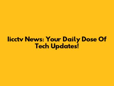 Iicctv News: Your Daily Dose Of Tech Updates!