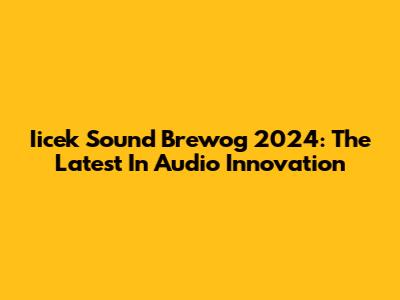 Iicek Sound Brewog 2024: The Latest In Audio Innovation