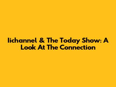 Iichannel & The Today Show: A Look At The Connection