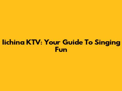 Iichina KTV: Your Guide To Singing Fun