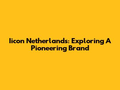 Iicon Netherlands: Exploring A Pioneering Brand