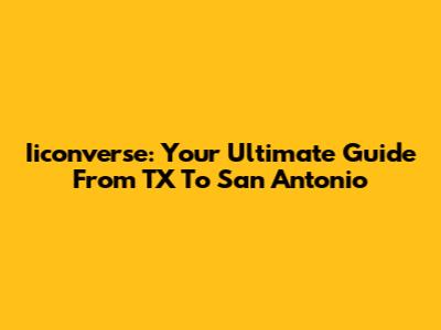 Iiconverse: Your Ultimate Guide From TX To San Antonio