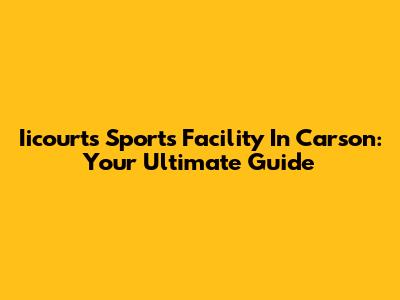 Iicourts Sports Facility In Carson: Your Ultimate Guide