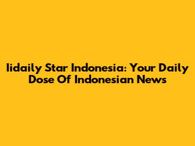 Iidaily Star Indonesia: Your Daily Dose Of Indonesian News