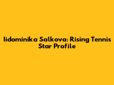 Iidominika Salkova: Rising Tennis Star Profile