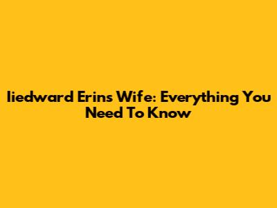 Iiedward Erin's Wife: Everything You Need To Know