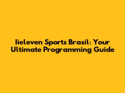 Iieleven Sports Brasil: Your Ultimate Programming Guide