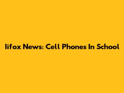 Iifox News: Cell Phones In School