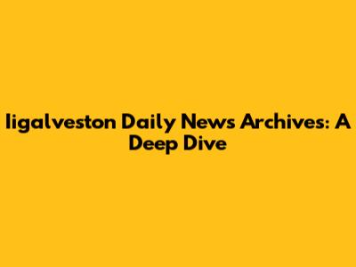 Iigalveston Daily News Archives: A Deep Dive