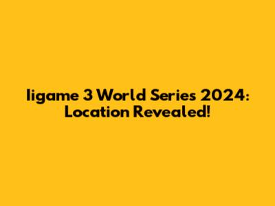 Iigame 3 World Series 2024: Location Revealed!