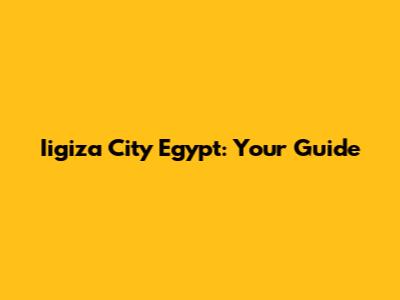 Iigiza City Egypt: Your Guide