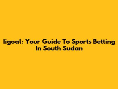 Iigoal: Your Guide To Sports Betting In South Sudan