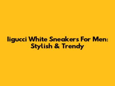 Iigucci White Sneakers For Men: Stylish & Trendy