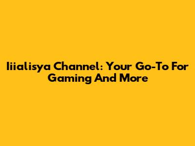 Iiialisya Channel: Your Go-To For Gaming And More