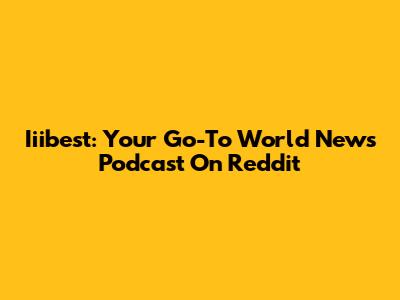 Iiibest: Your Go-To World News Podcast On Reddit