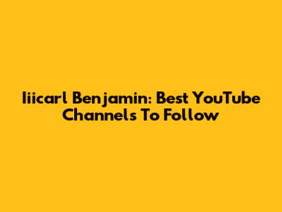 Iiicarl Benjamin: Best YouTube Channels To Follow