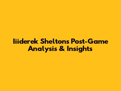 Iiiderek Shelton's Post-Game Analysis & Insights