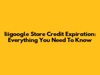 Iiigoogle Store Credit Expiration: Everything You Need To Know