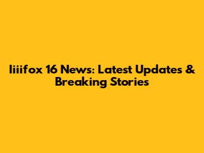 Iiiifox 16 News: Latest Updates & Breaking Stories