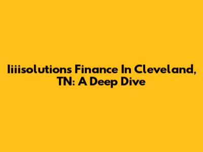 Iiiisolutions Finance In Cleveland, TN: A Deep Dive