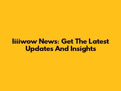 Iiiiwow News: Get The Latest Updates And Insights