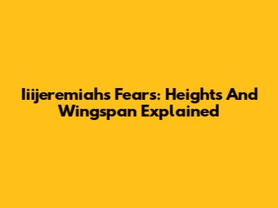 Iiijeremiah's Fears: Heights And Wingspan Explained
