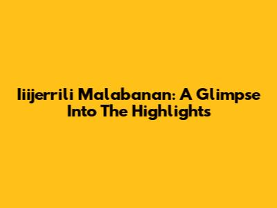 Iiijerrili Malabanan: A Glimpse Into The Highlights