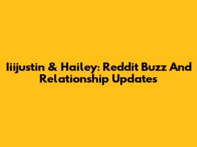 Iiijustin & Hailey: Reddit Buzz And Relationship Updates