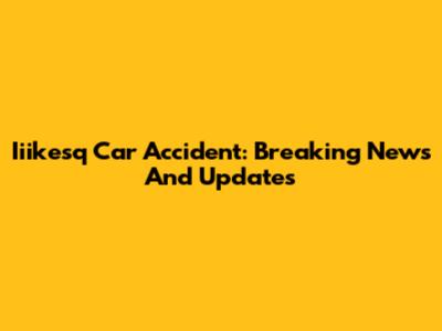 Iiikesq Car Accident: Breaking News And Updates