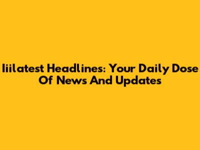 Iiilatest Headlines: Your Daily Dose Of News And Updates
