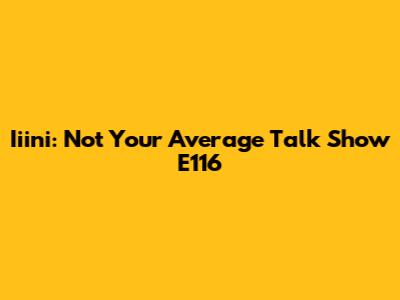 Iiini: Not Your Average Talk Show E116
