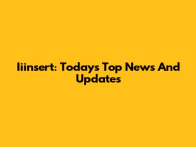 Iiinsert: Today's Top News And Updates