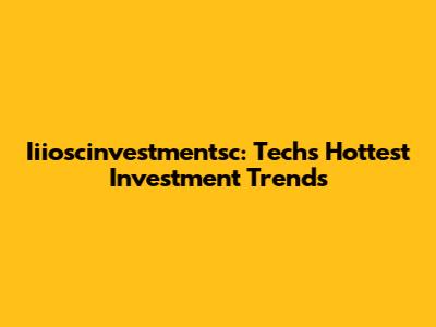 Iiioscinvestmentsc: Tech's Hottest Investment Trends
