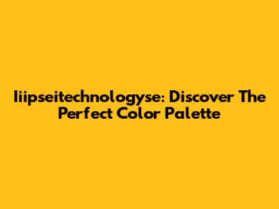 Iiipseitechnologyse: Discover The Perfect Color Palette