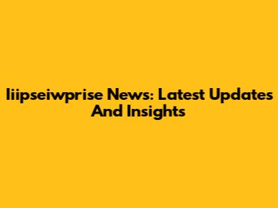 Iiipseiwprise News: Latest Updates And Insights