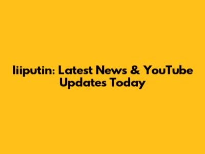 Iiiputin: Latest News & YouTube Updates Today