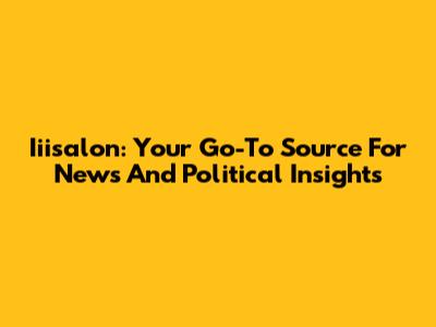 Iiisalon: Your Go-To Source For News And Political Insights