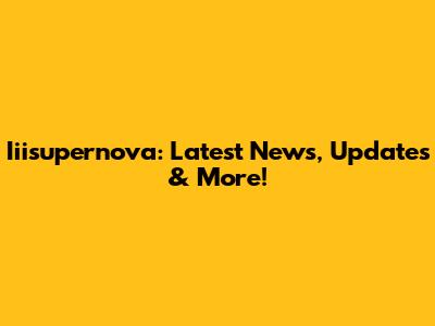 Iiisupernova: Latest News, Updates & More!
