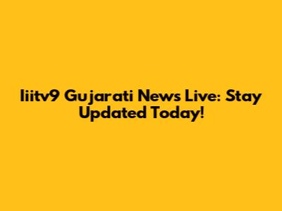 Iiitv9 Gujarati News Live: Stay Updated Today!
