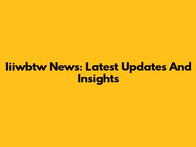 Iiiwbtw News: Latest Updates And Insights