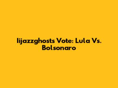 Iijazzghost's Vote: Lula Vs. Bolsonaro