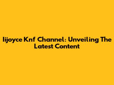 Iijoyce Knf Channel: Unveiling The Latest Content